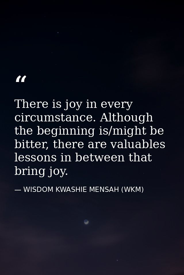 There is joy in every circumstance. Although the beginning is/might be bitter, there are valuables lessons in between th — WISDOM KWASHIE MENSAH (WKM)