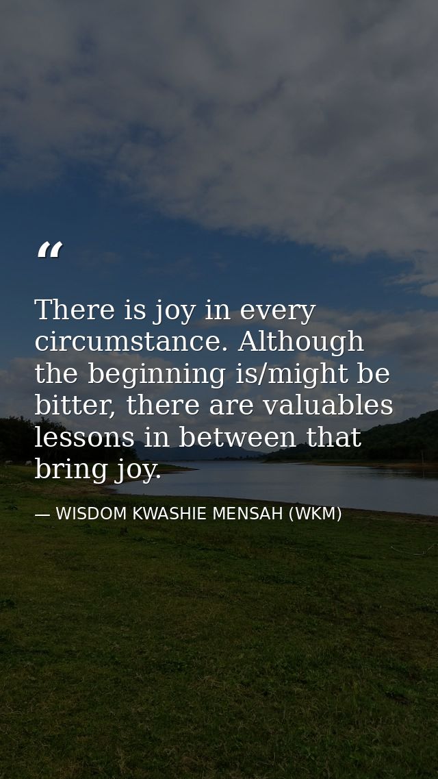 There is joy in every circumstance. Although the beginning is/might be bitter, there are valuables lessons in between th — WISDOM KWASHIE MENSAH (WKM)