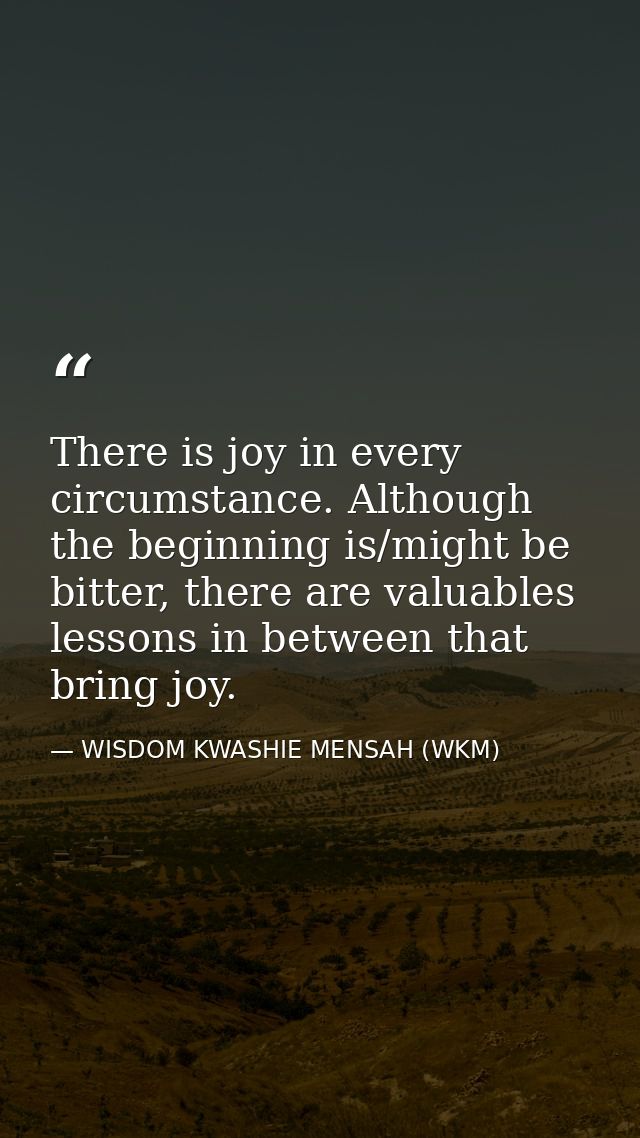 There is joy in every circumstance. Although the beginning is/might be bitter, there are valuables lessons in between th — WISDOM KWASHIE MENSAH (WKM)