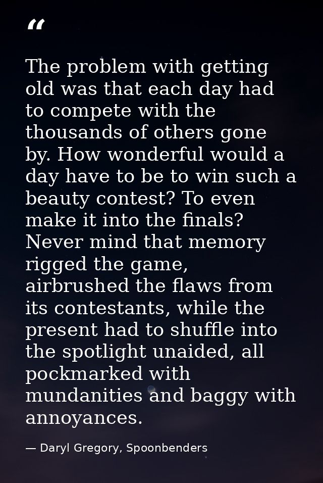 The problem with getting old was that each day had to compete with the thousands of others gone by. How wonderful would  — Daryl Gregory, Spoonbenders