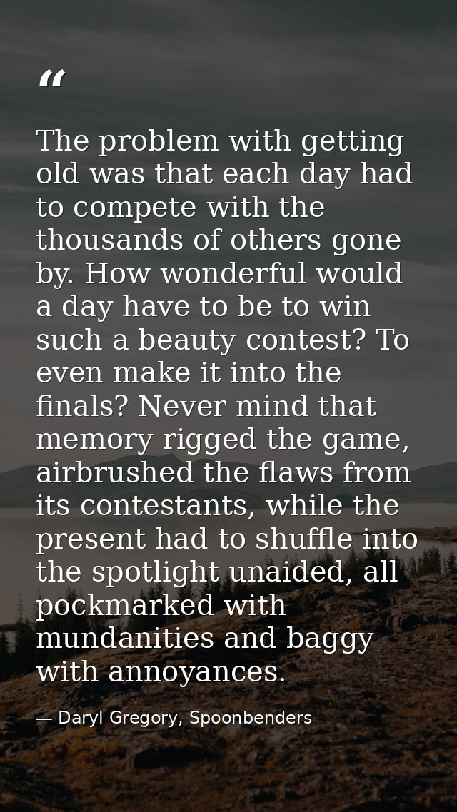 The problem with getting old was that each day had to compete with the thousands of others gone by. How wonderful would  — Daryl Gregory, Spoonbenders