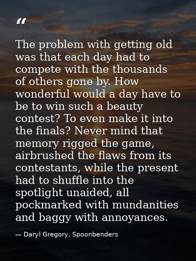 The problem with getting old was that each day had to compete with the thousands of others gone by. How wonderful would  — Daryl Gregory, Spoonbenders
