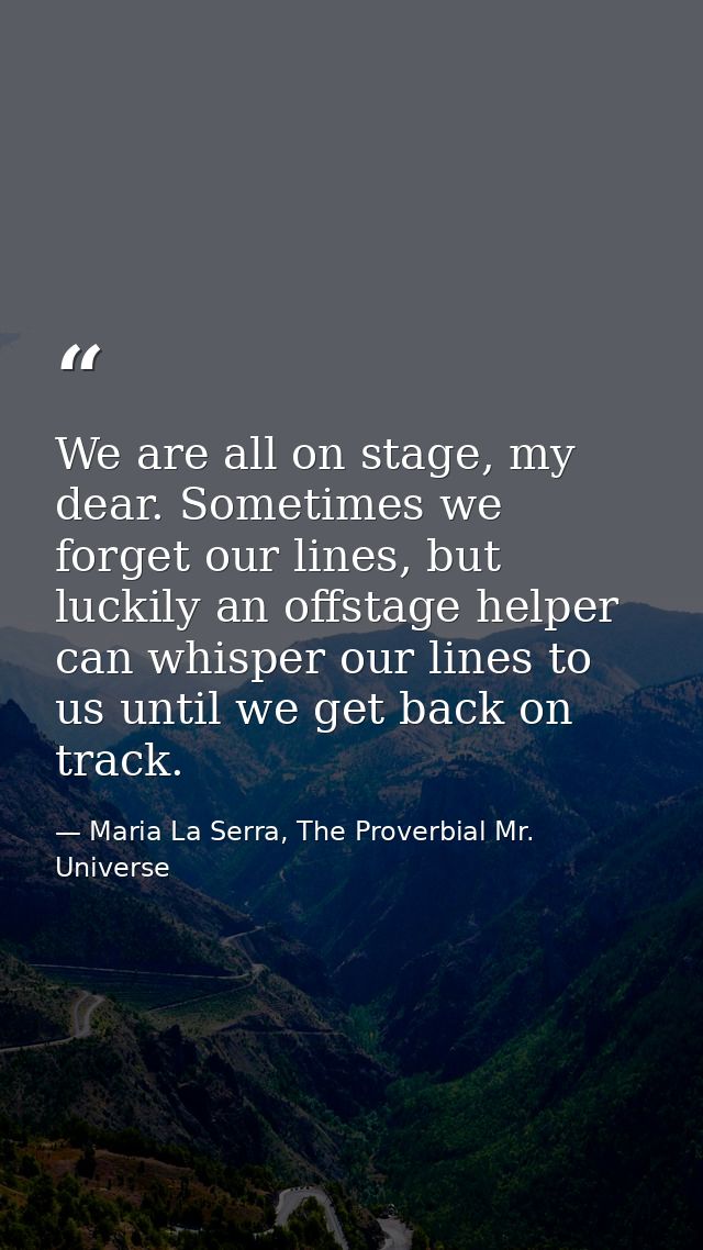 We are all on stage, my dear. Sometimes we forget our lines, but luckily an offstage helper can whisper our lines to us  — Maria La Serra, The Proverbial Mr. Universe