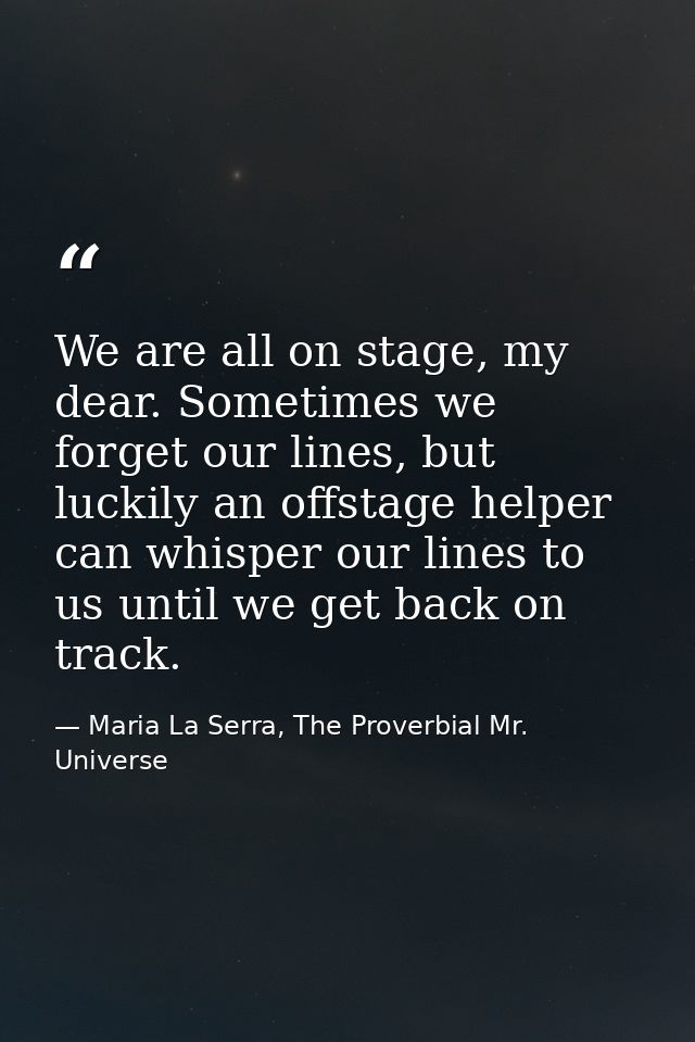 We are all on stage, my dear. Sometimes we forget our lines, but luckily an offstage helper can whisper our lines to us  — Maria La Serra, The Proverbial Mr. Universe
