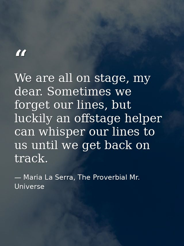 We are all on stage, my dear. Sometimes we forget our lines, but luckily an offstage helper can whisper our lines to us  — Maria La Serra, The Proverbial Mr. Universe