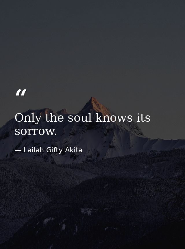 Only the soul knows its sorrow. — Lailah Gifty Akita