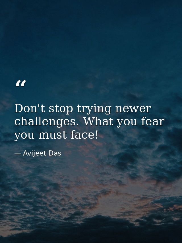 Don't stop trying newer challenges. What you fear you must face! — Avijeet Das