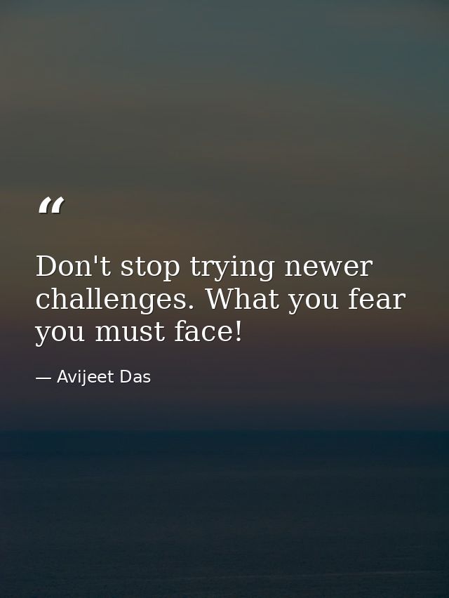 Don't stop trying newer challenges. What you fear you must face! — Avijeet Das