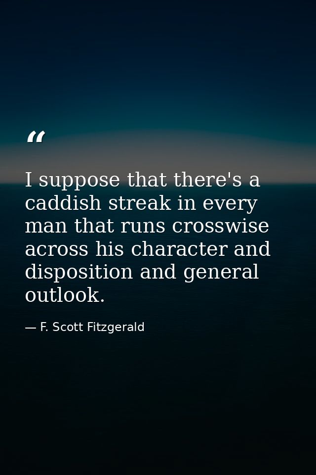 I suppose that there's a caddish streak in every man that runs crosswise across his character and disposition and genera — F. Scott Fitzgerald