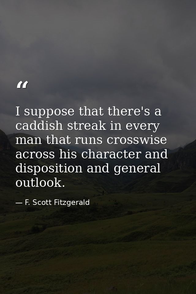 I suppose that there's a caddish streak in every man that runs crosswise across his character and disposition and genera — F. Scott Fitzgerald
