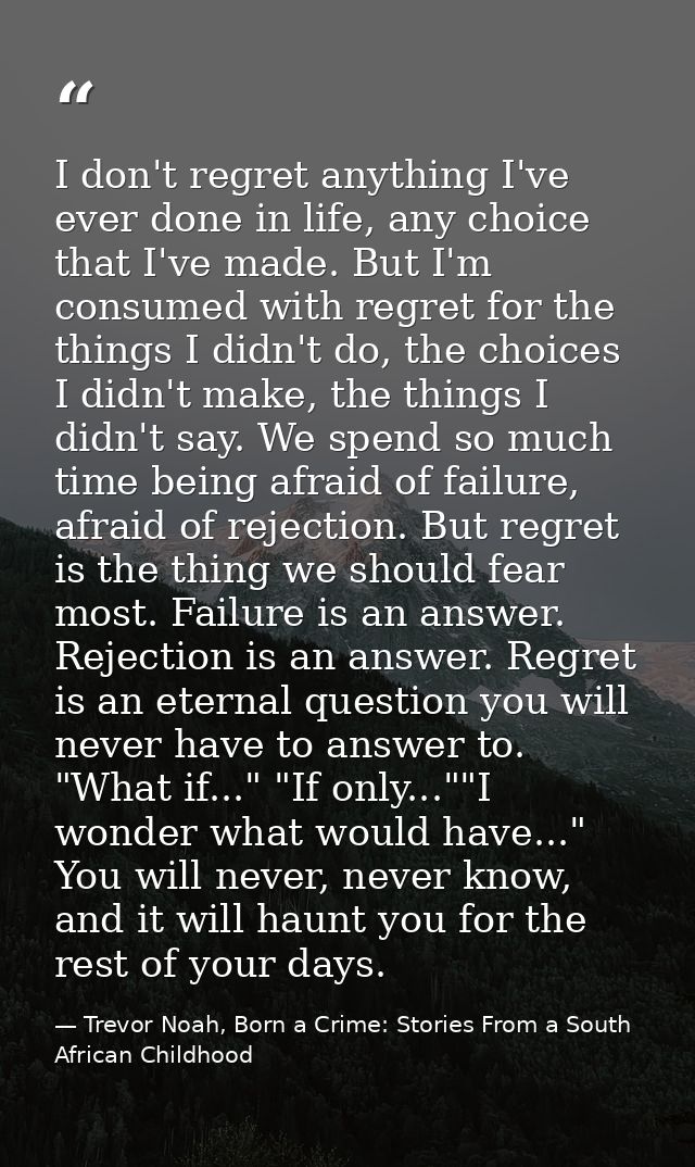 I don't regret anything I've ever done in life, any choice that I've made. But I'm consumed with regret for the things I — Trevor Noah, Born a Crime: Stories From a South African Childhood