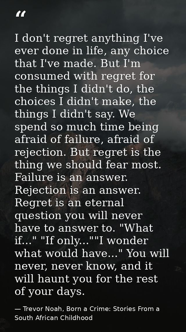 I don't regret anything I've ever done in life, any choice that I've made. But I'm consumed with regret for the things I — Trevor Noah, Born a Crime: Stories From a South African Childhood