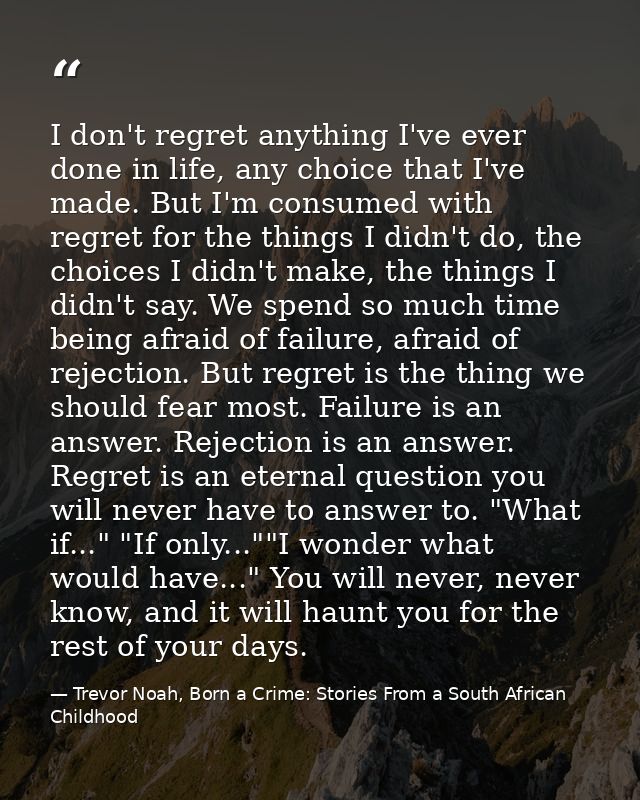 I don't regret anything I've ever done in life, any choice that I've made. But I'm consumed with regret for the things I — Trevor Noah, Born a Crime: Stories From a South African Childhood