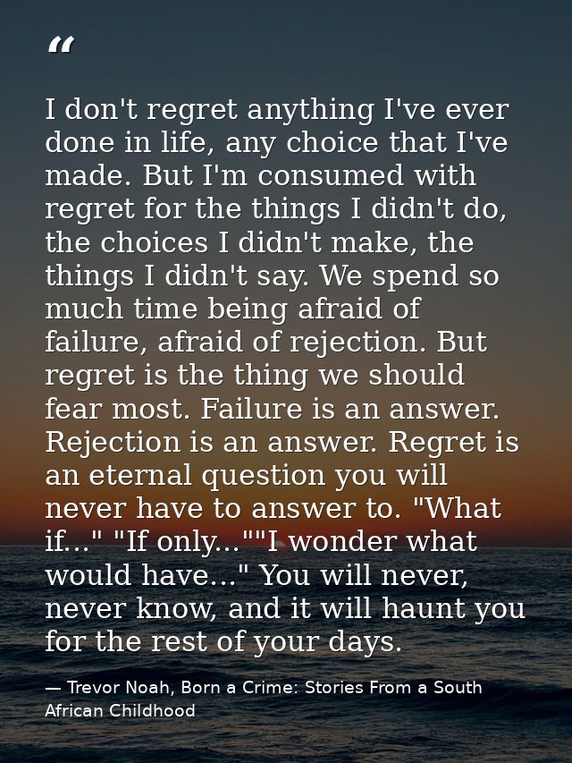 I don't regret anything I've ever done in life, any choice that I've made. But I'm consumed with regret for the things I — Trevor Noah, Born a Crime: Stories From a South African Childhood