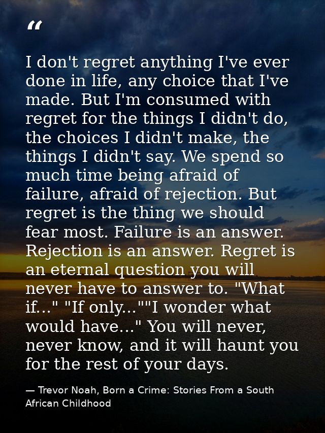 I don't regret anything I've ever done in life, any choice that I've made. But I'm consumed with regret for the things I — Trevor Noah, Born a Crime: Stories From a South African Childhood