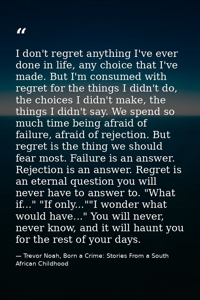 I don't regret anything I've ever done in life, any choice that I've made. But I'm consumed with regret for the things I — Trevor Noah, Born a Crime: Stories From a South African Childhood