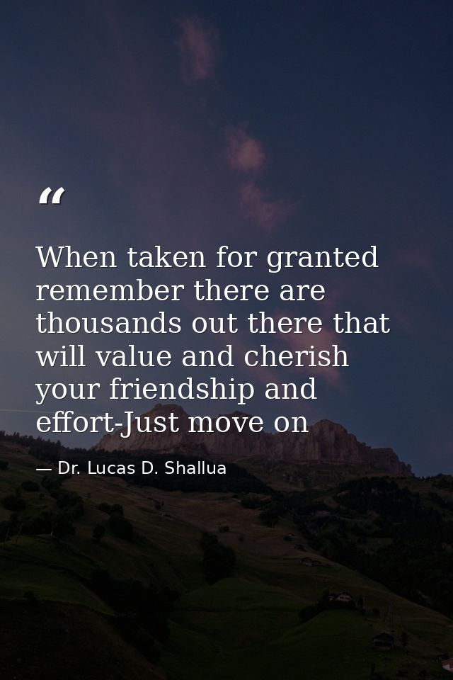 When taken for granted remember there are thousands out there that will value and cherish your friendship and effort-Jus — Dr. Lucas D. Shallua