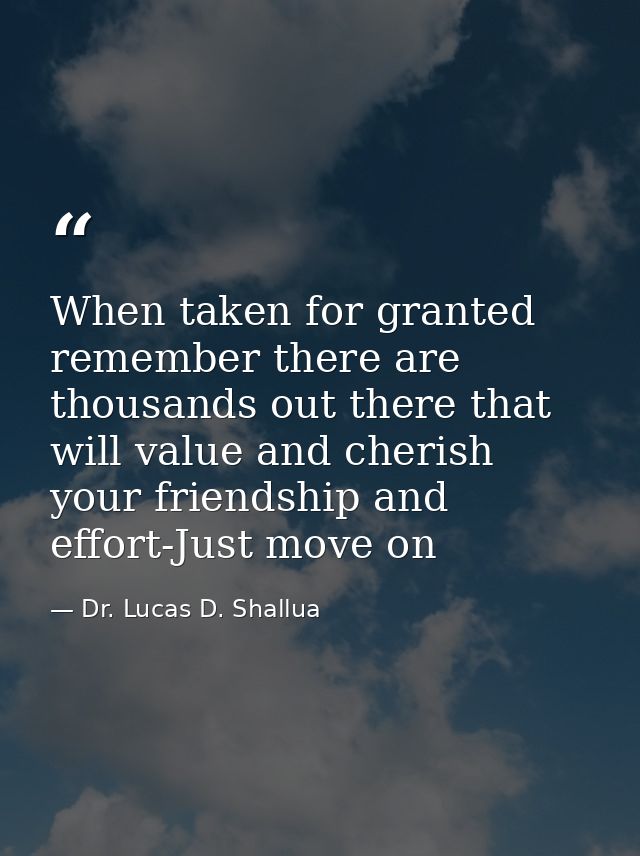 When taken for granted remember there are thousands out there that will value and cherish your friendship and effort-Jus — Dr. Lucas D. Shallua