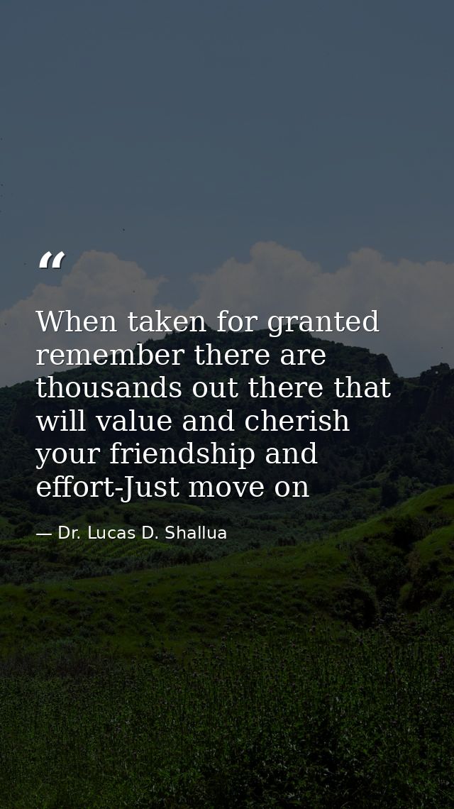 When taken for granted remember there are thousands out there that will value and cherish your friendship and effort-Jus — Dr. Lucas D. Shallua