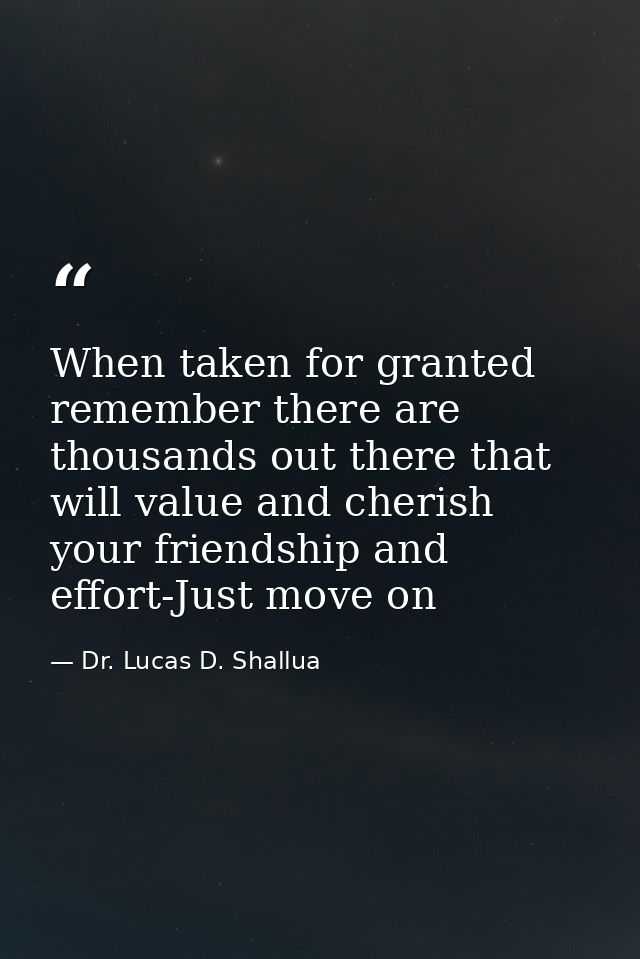 When taken for granted remember there are thousands out there that will value and cherish your friendship and effort-Jus — Dr. Lucas D. Shallua