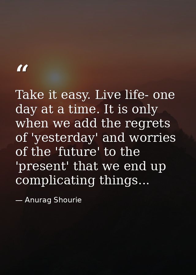 Take it easy. Live life- one day at a time. It is only when we add the regrets of 'yesterday' and worries of the 'future — Anurag Shourie