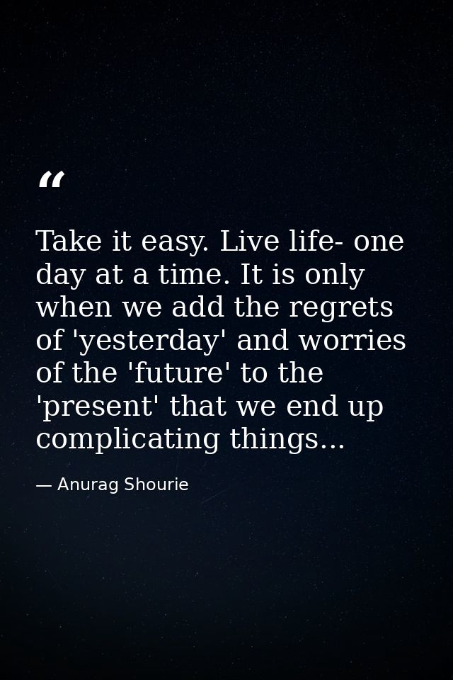 Take it easy. Live life- one day at a time. It is only when we add the regrets of 'yesterday' and worries of the 'future — Anurag Shourie
