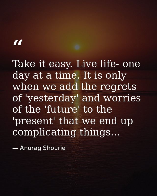 Take it easy. Live life- one day at a time. It is only when we add the regrets of 'yesterday' and worries of the 'future — Anurag Shourie