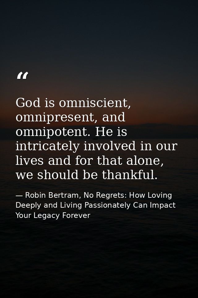 God is omniscient, omnipresent, and omnipotent. He is intricately involved in our lives and for that alone, we should be — Robin Bertram, No Regrets: How Loving Deeply and Living Passionately Can Impact Your Legacy Forever
