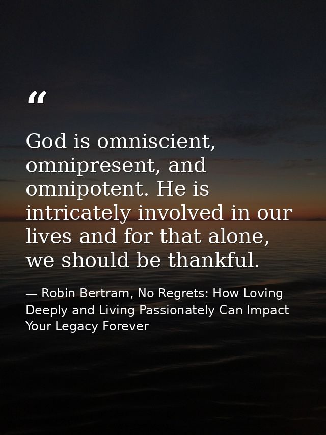 God is omniscient, omnipresent, and omnipotent. He is intricately involved in our lives and for that alone, we should be — Robin Bertram, No Regrets: How Loving Deeply and Living Passionately Can Impact Your Legacy Forever