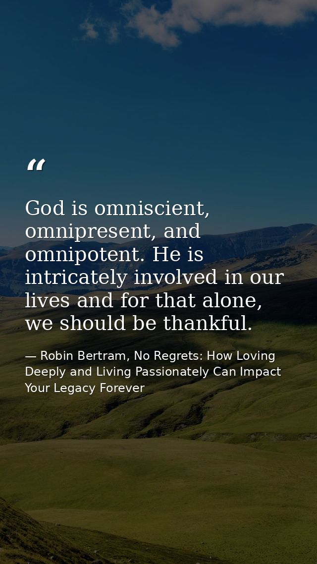 God is omniscient, omnipresent, and omnipotent. He is intricately involved in our lives and for that alone, we should be — Robin Bertram, No Regrets: How Loving Deeply and Living Passionately Can Impact Your Legacy Forever