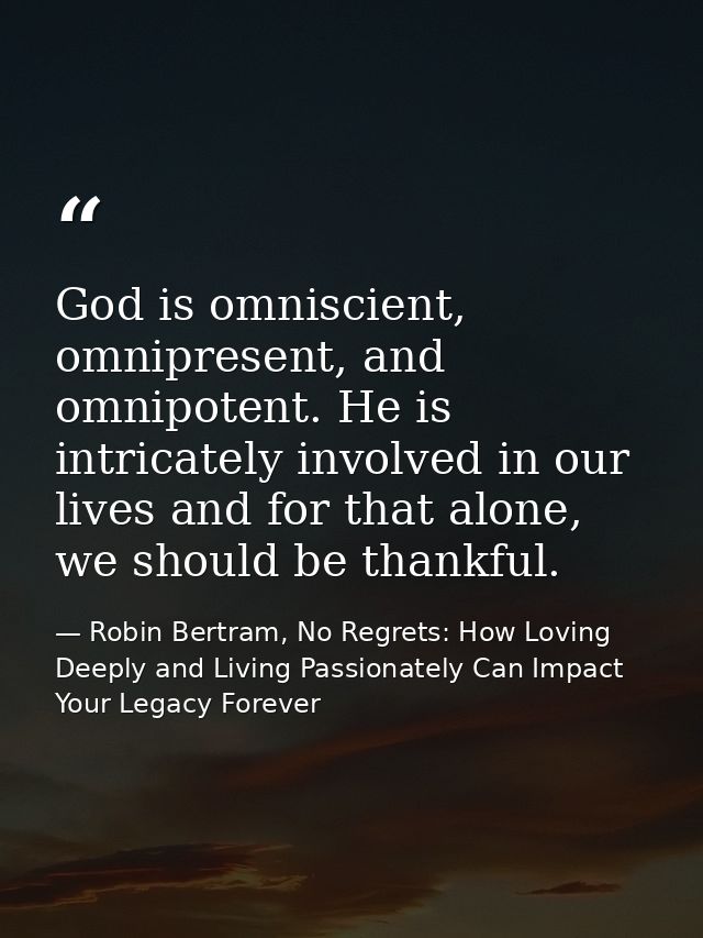 God is omniscient, omnipresent, and omnipotent. He is intricately involved in our lives and for that alone, we should be — Robin Bertram, No Regrets: How Loving Deeply and Living Passionately Can Impact Your Legacy Forever