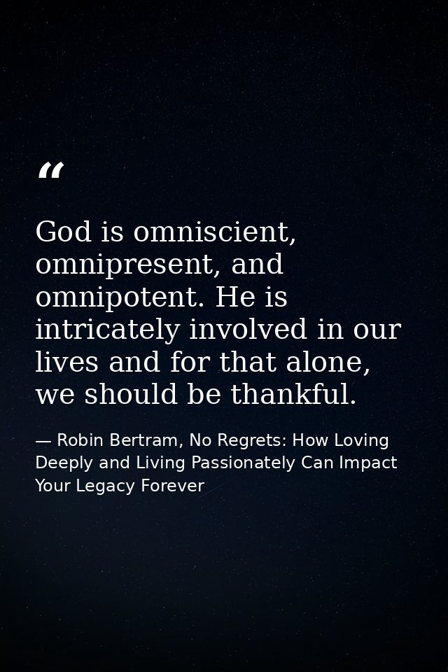 God is omniscient, omnipresent, and omnipotent. He is intricately involved in our lives and for that alone, we should be — Robin Bertram, No Regrets: How Loving Deeply and Living Passionately Can Impact Your Legacy Forever