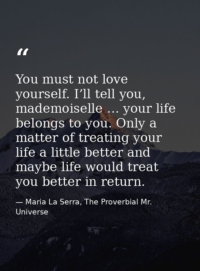 You must not love yourself. I’ll tell you, mademoiselle … your life belongs to you. Only a matter of treating your life  — Maria La Serra, The Proverbial Mr. Universe