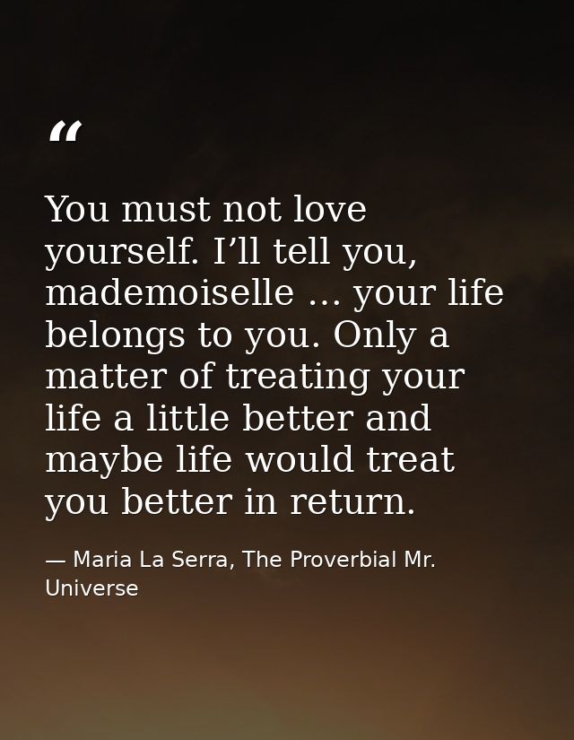 You must not love yourself. I’ll tell you, mademoiselle … your life belongs to you. Only a matter of treating your life  — Maria La Serra, The Proverbial Mr. Universe