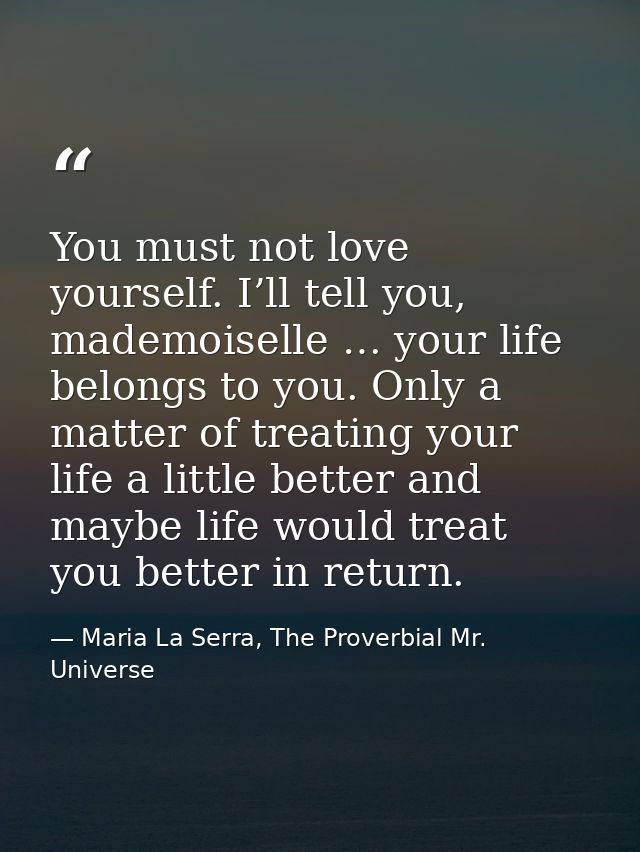 You must not love yourself. I’ll tell you, mademoiselle … your life belongs to you. Only a matter of treating your life  — Maria La Serra, The Proverbial Mr. Universe