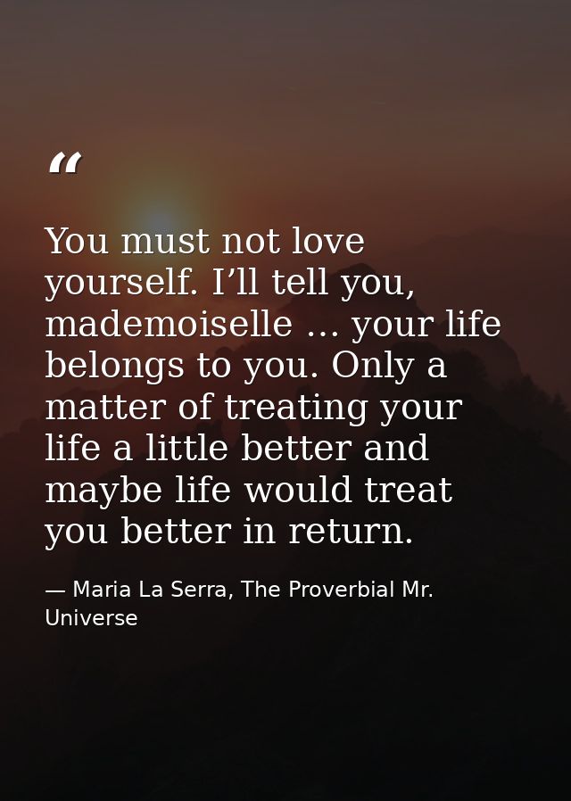 You must not love yourself. I’ll tell you, mademoiselle … your life belongs to you. Only a matter of treating your life  — Maria La Serra, The Proverbial Mr. Universe