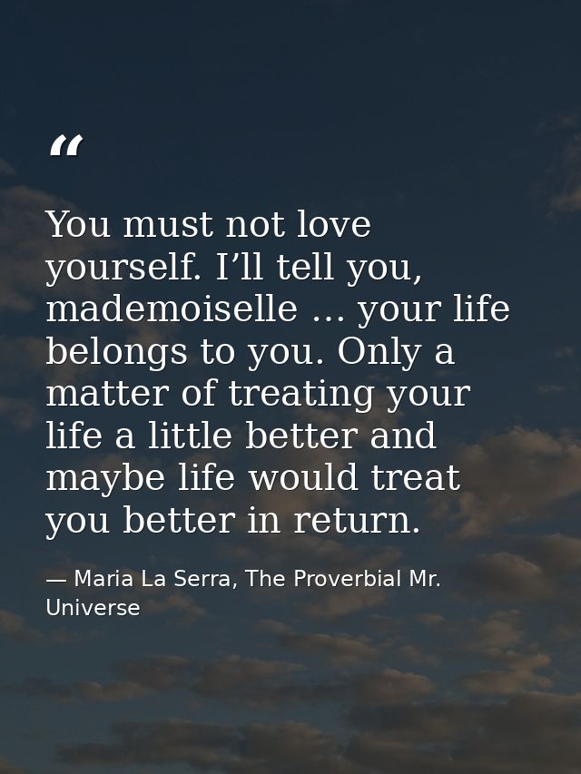 You must not love yourself. I’ll tell you, mademoiselle … your life belongs to you. Only a matter of treating your life  — Maria La Serra, The Proverbial Mr. Universe