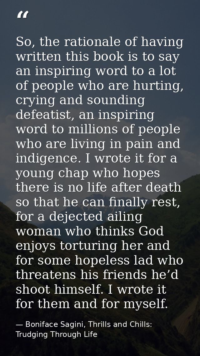 So, the rationale of having written this book is to say an inspiring word to a lot of people who are hurting, crying and — Boniface Sagini, Thrills and Chills: Trudging Through Life