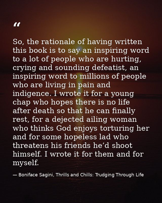So, the rationale of having written this book is to say an inspiring word to a lot of people who are hurting, crying and — Boniface Sagini, Thrills and Chills: Trudging Through Life