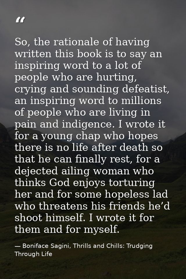 So, the rationale of having written this book is to say an inspiring word to a lot of people who are hurting, crying and — Boniface Sagini, Thrills and Chills: Trudging Through Life
