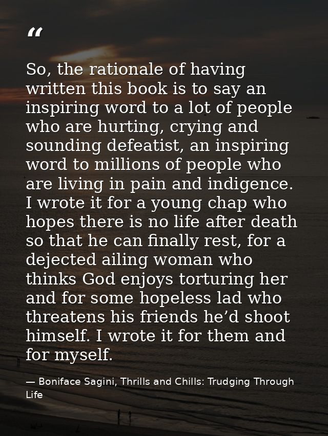 So, the rationale of having written this book is to say an inspiring word to a lot of people who are hurting, crying and — Boniface Sagini, Thrills and Chills: Trudging Through Life