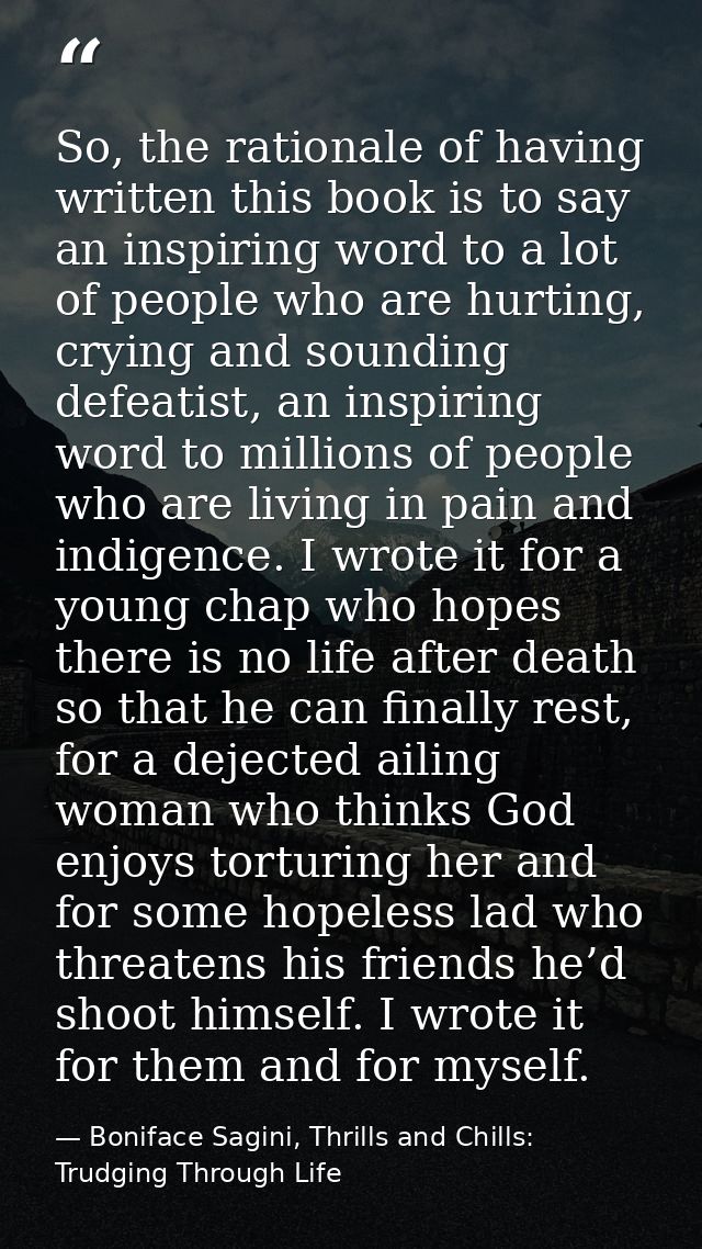 So, the rationale of having written this book is to say an inspiring word to a lot of people who are hurting, crying and — Boniface Sagini, Thrills and Chills: Trudging Through Life