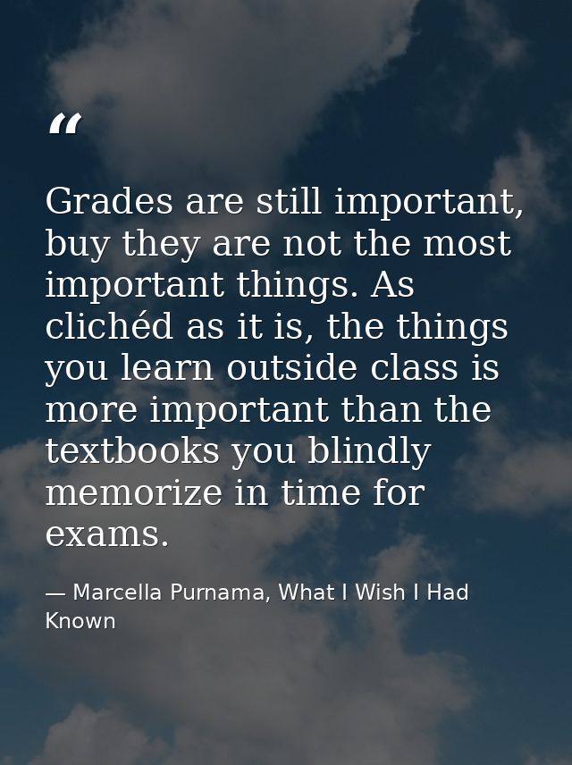Grades are still important, buy they are not the most important things. As clichéd as it is, the things you learn outsid — Marcella Purnama, What I Wish I Had Known