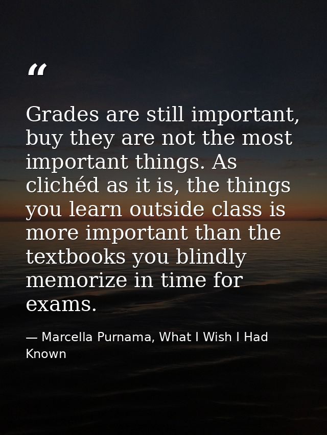 Grades are still important, buy they are not the most important things. As clichéd as it is, the things you learn outsid — Marcella Purnama, What I Wish I Had Known