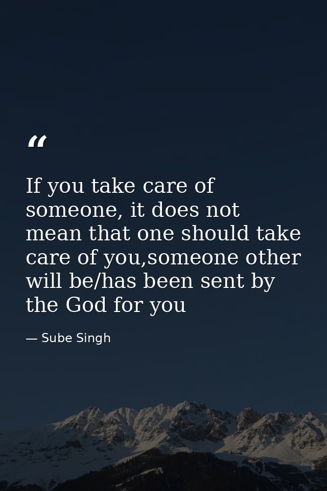 If you take care of someone, it does not mean that one should take care of you,someone other will be/has been sent by th — Sube Singh