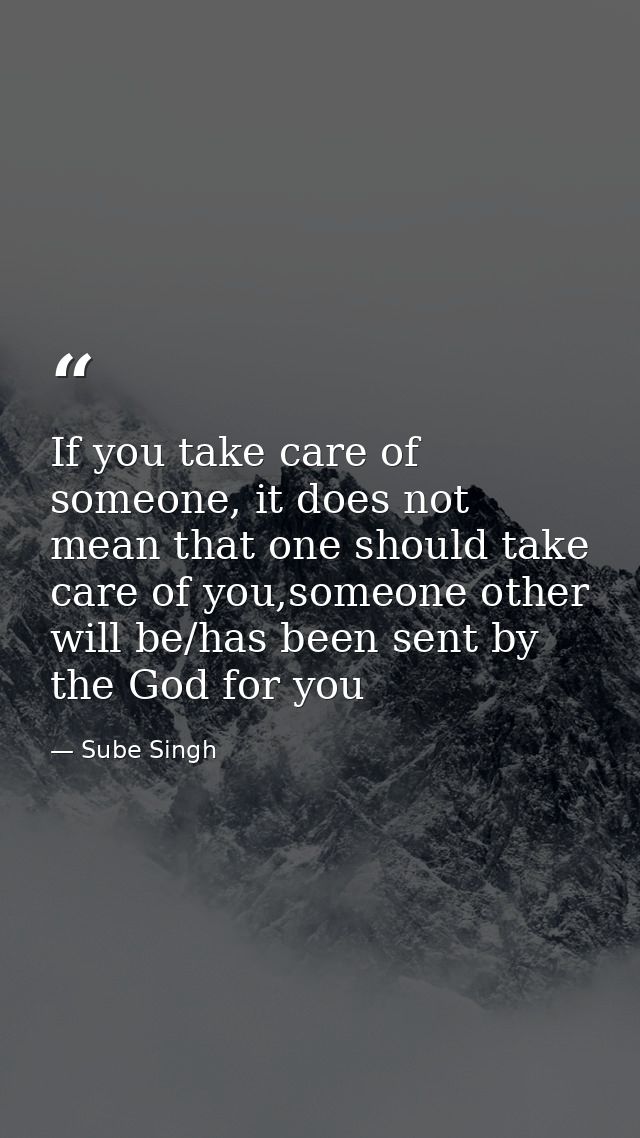 If you take care of someone, it does not mean that one should take care of you,someone other will be/has been sent by th — Sube Singh