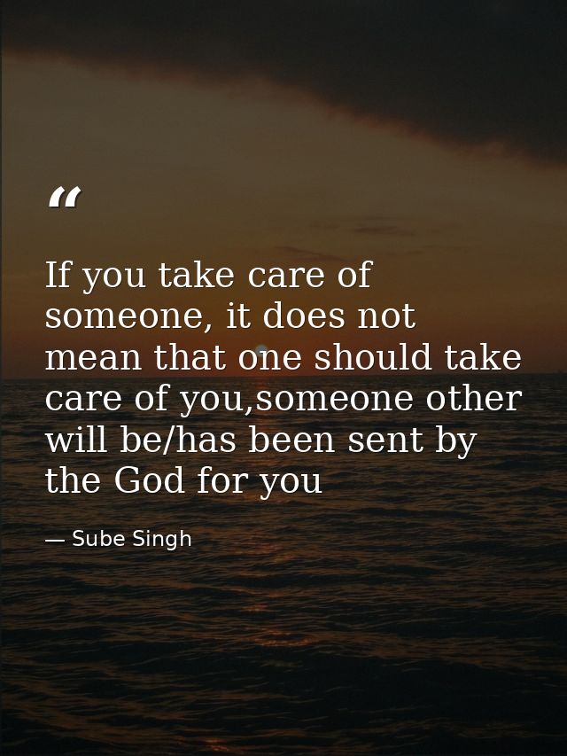 If you take care of someone, it does not mean that one should take care of you,someone other will be/has been sent by th — Sube Singh