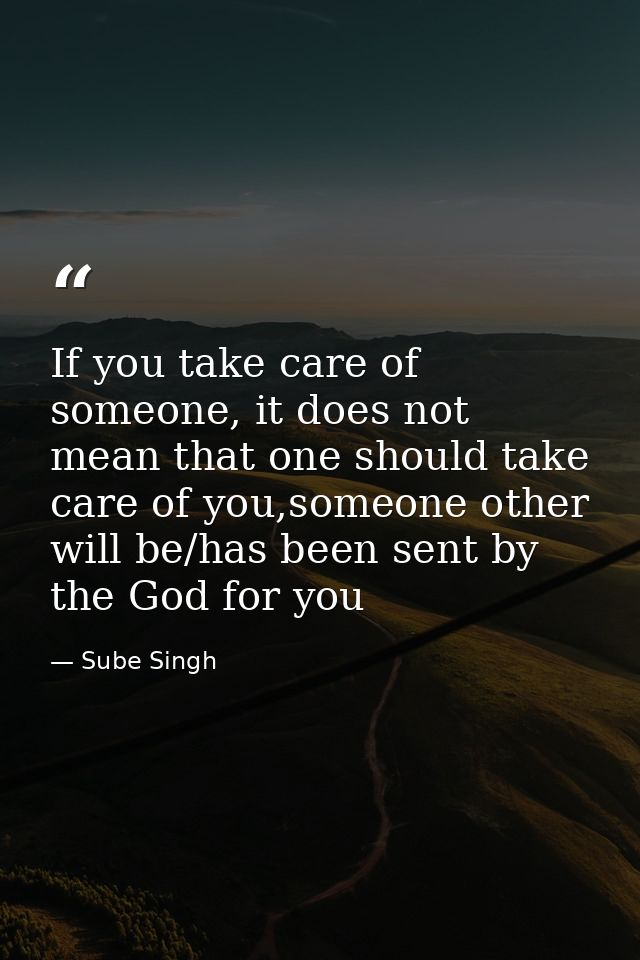 If you take care of someone, it does not mean that one should take care of you,someone other will be/has been sent by th — Sube Singh