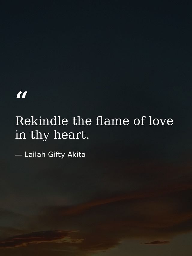 Rekindle the flame of love in thy heart. — Lailah Gifty Akita