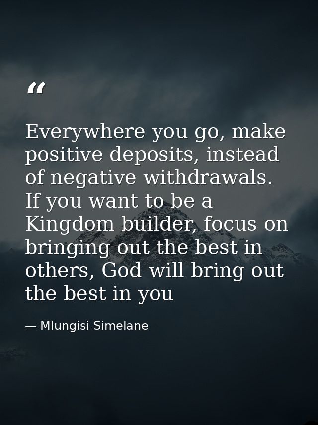 Everywhere you go, make positive deposits, instead of negative withdrawals. If you want to be a Kingdom builder, focus o — Mlungisi Simelane